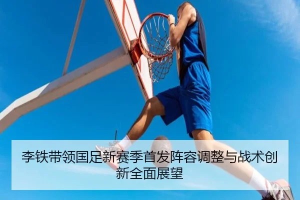 李铁带领国足新赛季首发阵容调整与战术创新全面展望（FEIFAN SPORTS）
